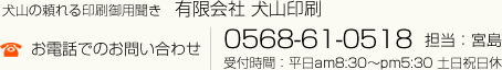 犬山の頼れる印刷御用聞き　有限会社 犬山印刷
            お電話でのお問い合わせ 0568-61-0518 担当：宮島
            受付時間：平日am8:30～pm5:30 土日祝日休